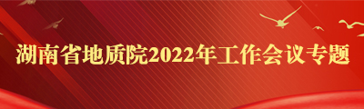 湖南省地质院2022年工作会议专题